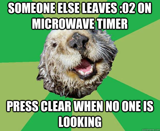 Someone else leaves :02 on microwave timer Press clear when no one is looking  OCD Otter