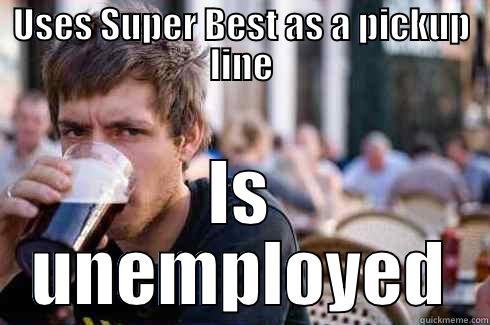 USES SUPER BEST AS A PICKUP LINE IS UNEMPLOYED Lazy College Senior