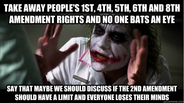 Take away people's 1st, 4th, 5th, 6th and 8th amendment rights and no one bats an eye say that maybe we should discuss if the 2nd amendment should have a limit and everyone loses their minds  Joker Mind Loss