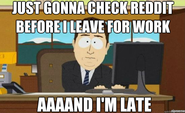 Just gonna check Reddit before I leave for work AAAAND I'm Late  aaaand its gone