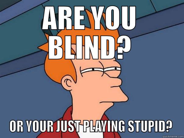 ARE YOU BLIND? OR YOUR JUST PLAYING STUPID? Futurama Fry