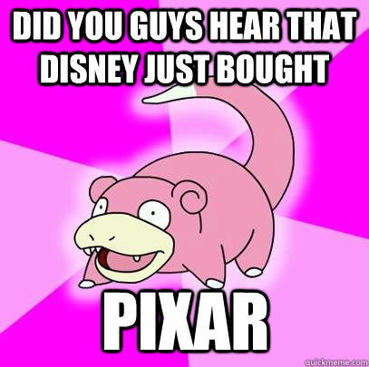 did you guys hear that Disney just bought pixar  Slowpoke