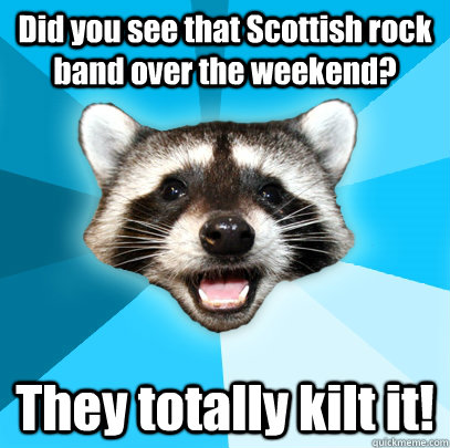 Did you see that Scottish rock band over the weekend? They totally kilt it!  - Did you see that Scottish rock band over the weekend? They totally kilt it!   Misc