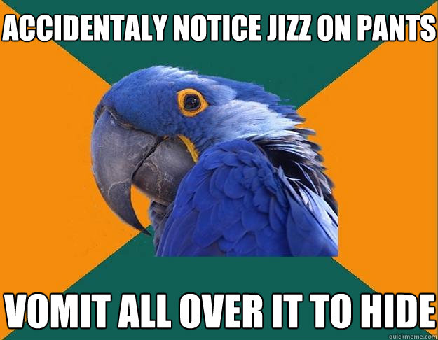 Accidentaly notice jizz on pants vomit all over it to hide  Paranoid Parrot