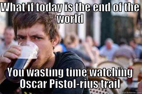 WHAT IF TODAY IS THE END OF THE WORLD YOU WASTING TIME WATCHING OSCAR PISTOL-RIUS TRAIL Lazy College Senior