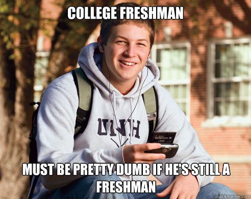 College freshman must be pretty dumb if he's still a freshman  College Freshman