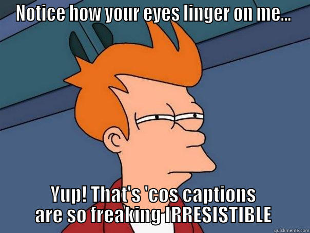 NOTICE HOW YOUR EYES LINGER ON ME... YUP! THAT'S 'COS CAPTIONS ARE SO FREAKING IRRESISTIBLE Futurama Fry