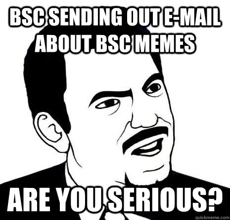 BSC SENDING OUT E-MAIL ABOUT BSC MEMES ARE YOU SERIOUS?  Seriously Are You Serious
