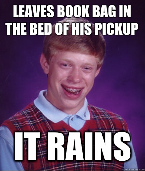 Leaves book bag in the bed of his pickup It rains  Bad Luck Brian