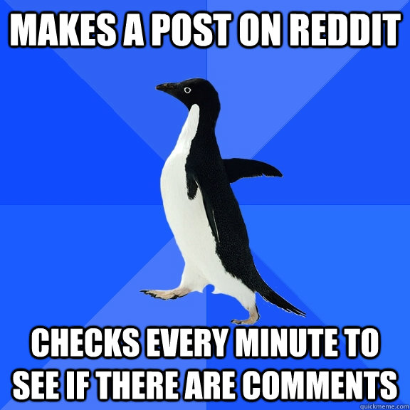 Makes a post on Reddit Checks every minute to see if there are comments  Socially Awkward Penguin