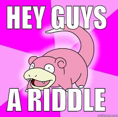 HEY GUYS A RIDDLE Slowpoke