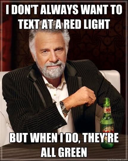 I don't always want to text at a red light but when I do, they're all green  The Most Interesting Man In The World