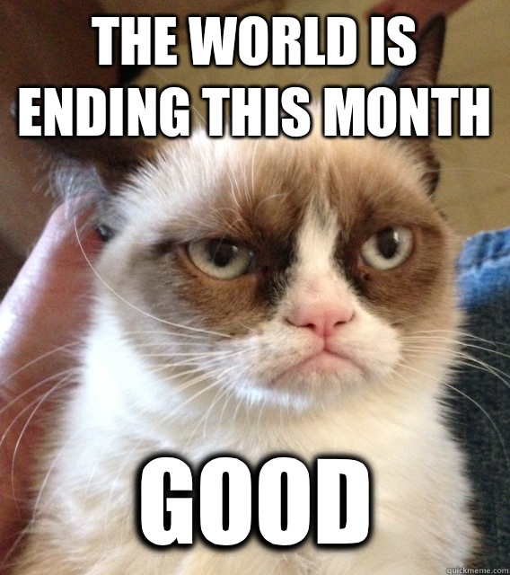 The world is ending this month GOOD  
