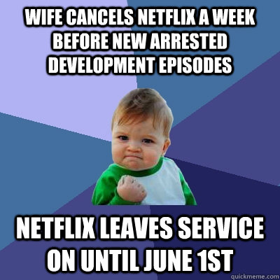 Wife cancels Netflix a week before new Arrested Development episodes Netflix leaves service on until June 1st  Success Kid