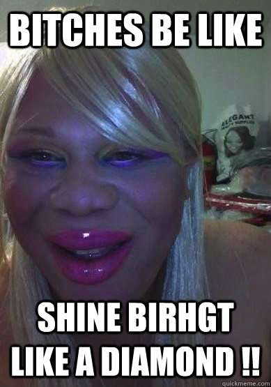 BItches BE LIke SHIne Birhgt LIke A diamond !!  shine bright like a diamond