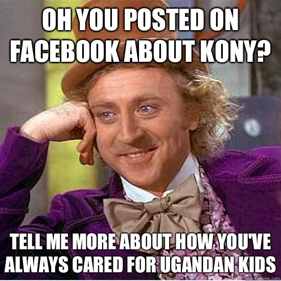 Oh you posted on Facebook about kony? tell me more about how you've always cared for ugandan kids - Oh you posted on Facebook about kony? tell me more about how you've always cared for ugandan kids  Kony Wonka