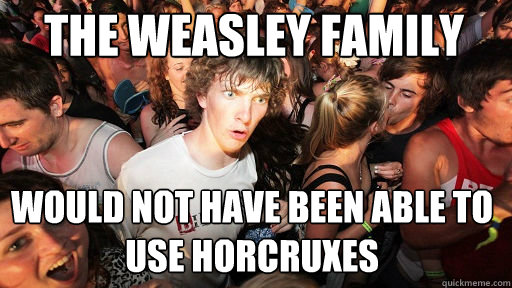 The Weasley family would not have been able to use horcruxes  Sudden Clarity Clarence