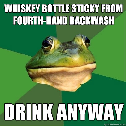 whiskey bottle sticky from fourth-hand backwash drink anyway  Foul Bachelor Frog