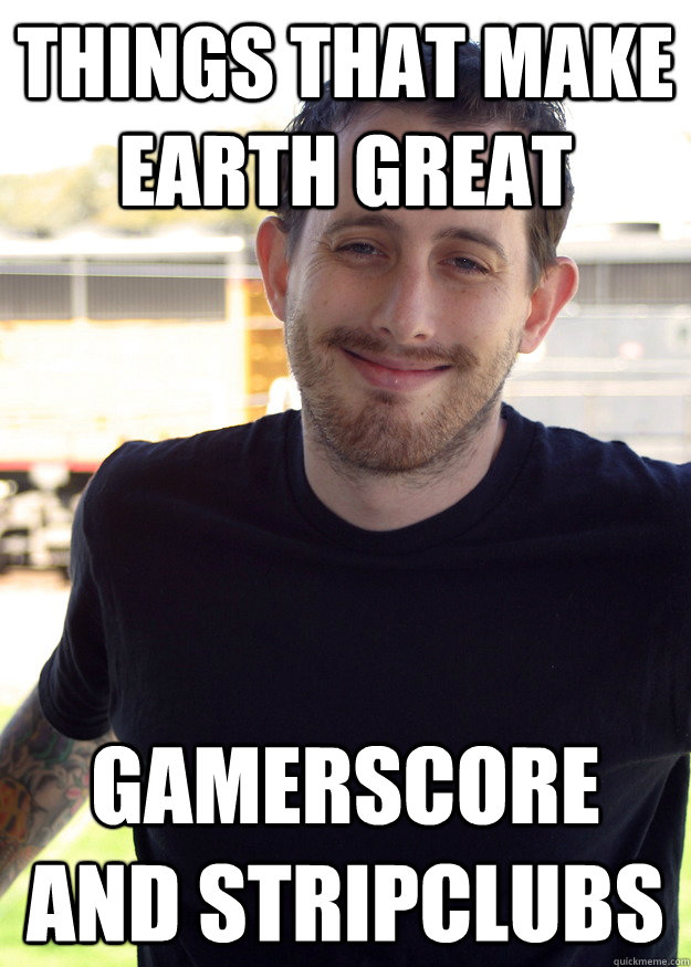 Things that make earth great Gamerscore and stripclubs  - Things that make earth great Gamerscore and stripclubs   Misc