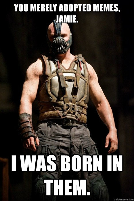 You merely adopted memes, Jamie. I was born in them.  Permission Bane