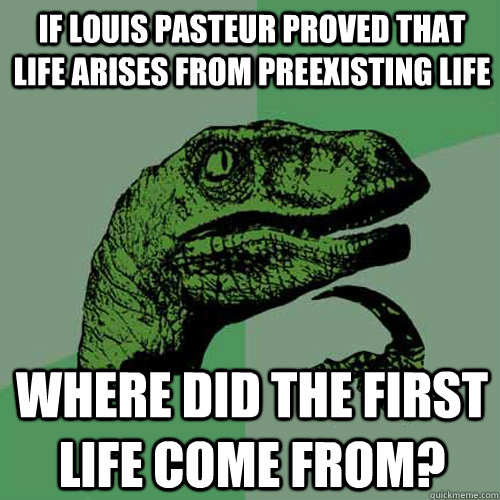 If Louis Pasteur proved that life arises from preexisting life where did the first life come from? - If Louis Pasteur proved that life arises from preexisting life where did the first life come from?  Philosoraptor