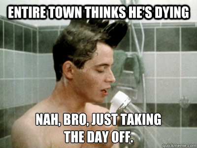 Entire town thinks he's dying Nah, bro, just taking 
the day off. - Entire town thinks he's dying Nah, bro, just taking 
the day off.  Scumbag Ferris Bueller