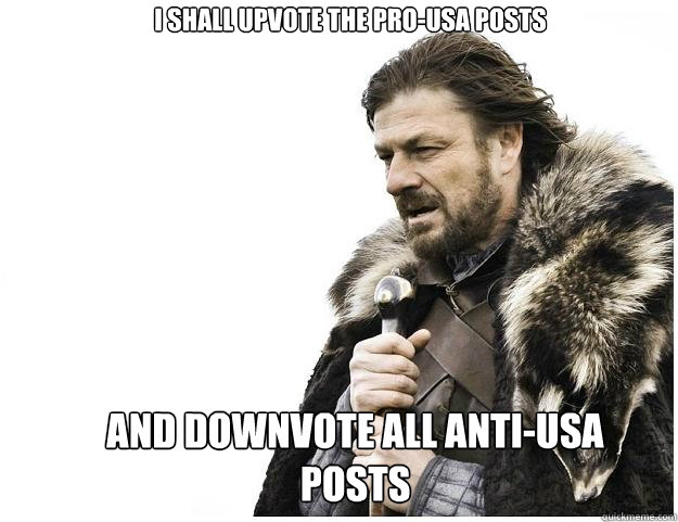I shall upvote the Pro-USA posts and downvote all anti-usa posts  Imminent Ned