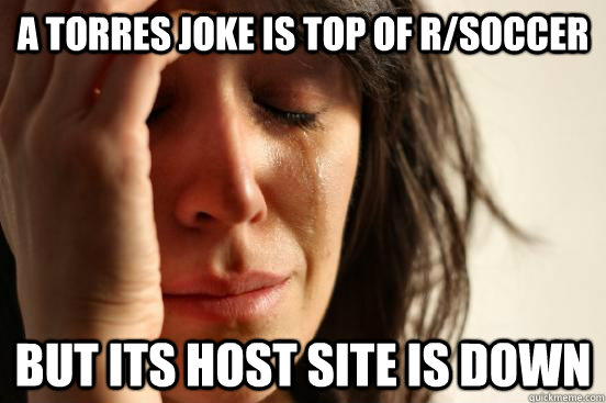 a torres joke is top of r/soccer but its host site is down  First World Problems