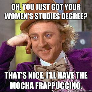 Oh, you just got your Women's Studies degree? That's Nice. I'll have the mocha Frappuccino.  Creepy Wonka