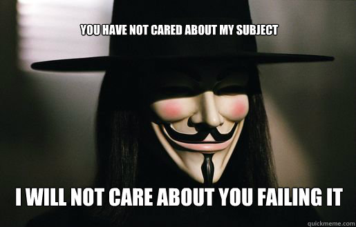 YOU HAVE NOT CARED ABOUT MY SUBJECT I will not care about you failing it  v for vendetta