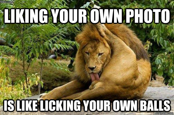 Liking your own photo Is like licking your own balls  