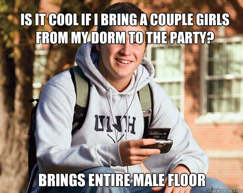 Is it cool if i bring a couple girls from my dorm to the party? brings entire male floor  College Freshman