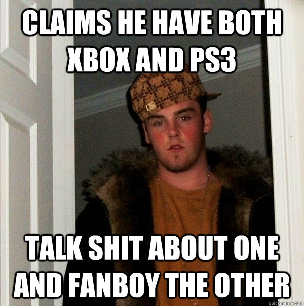 Claims he have both xbox and ps3 Talk shit about one and fanboy the other  Scumbag Steve