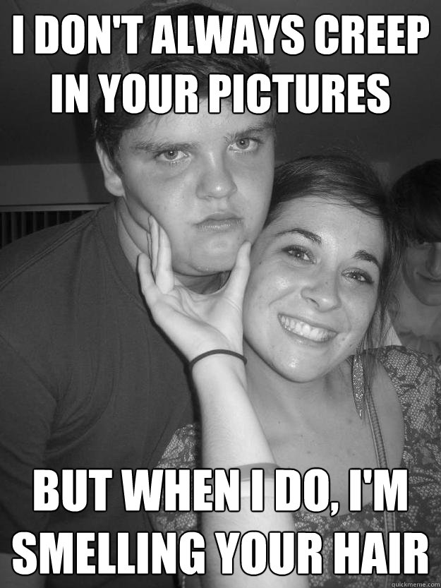 I don't always creep in your pictures but when i do, i'm smelling your hair  