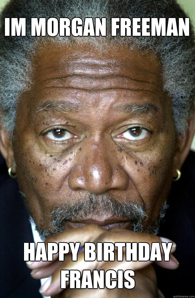Im morgan Freeman Happy birthday francis - Im morgan Freeman Happy birthday francis  Morgan Freeman