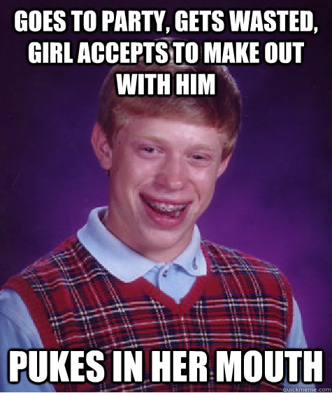 goes to party, gets wasted, girl accepts to make out with him pukes in her mouth  Bad Luck Brian
