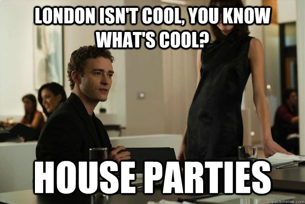 London isn't cool, you know what's cool? House parties  You know whats cool