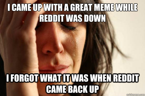 I came up with a great meme while Reddit was down I forgot what it was when Reddit came back up  First World Problems