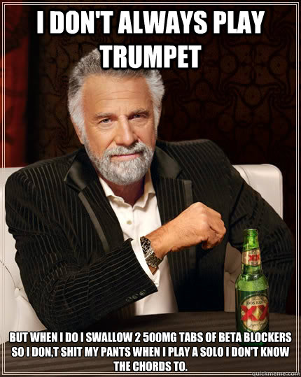 I don't always play trumpet but when I do I swallow 2 500mg tabs of Beta Blockers so I don,t shit my pants when I play a solo I don't know the chords to.  - I don't always play trumpet but when I do I swallow 2 500mg tabs of Beta Blockers so I don,t shit my pants when I play a solo I don't know the chords to.   The Most Interesting Man In The World