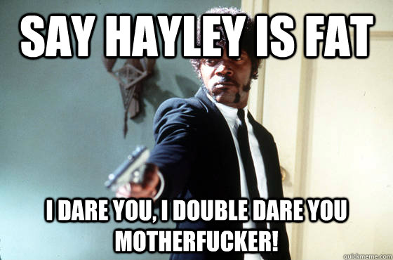 say Hayley is fat i dare you, i double dare you motherfucker!  I Double Dare You