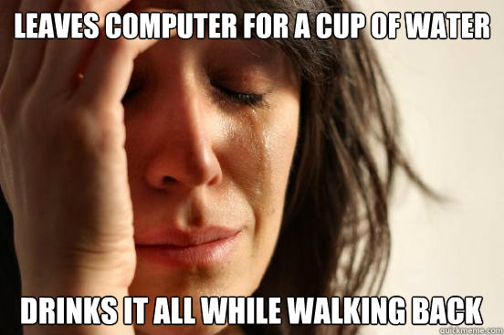 Leaves computer for a cup of water drinks it all while walking back  First World Problems