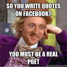 so you write quotes on facebook? you must be a real poet  - so you write quotes on facebook? you must be a real poet   WILLY WONKA SARCASM
