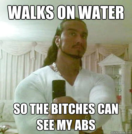 walks on water So the bitches can see my abs - walks on water So the bitches can see my abs  Guido Jesus