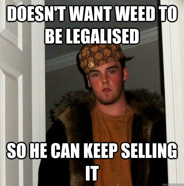 doesn't want weed to be legalised so he can keep selling it - doesn't want weed to be legalised so he can keep selling it  Scumbag Steve
