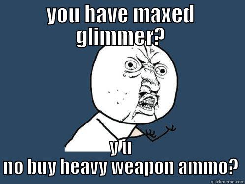 YOU HAVE MAXED GLIMMER? Y U NO BUY HEAVY WEAPON AMMO? Y U No
