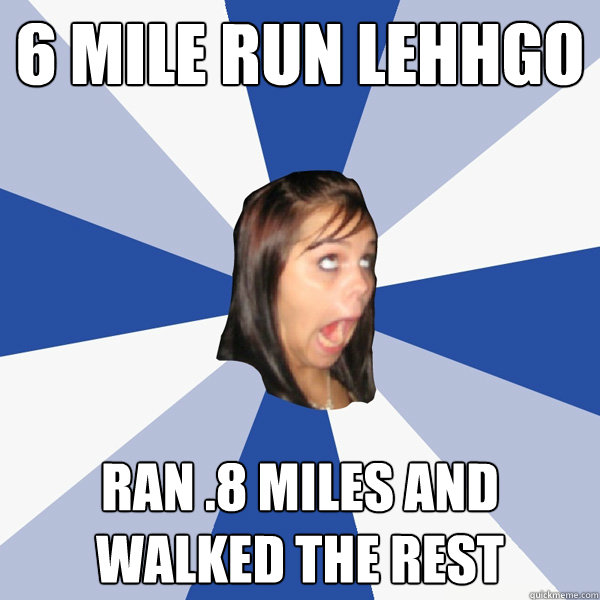 6 mile run lehhgo ran .8 miles and walked the rest  Annoying Facebook Girl