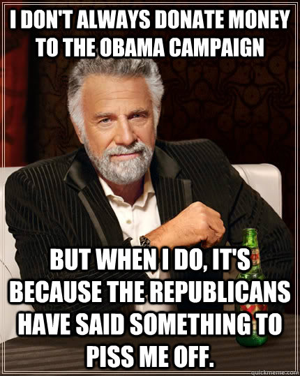 I don't always donate money to the Obama campaign but when I do, it's because the Republicans have said something to piss me off.  The Most Interesting Man In The World
