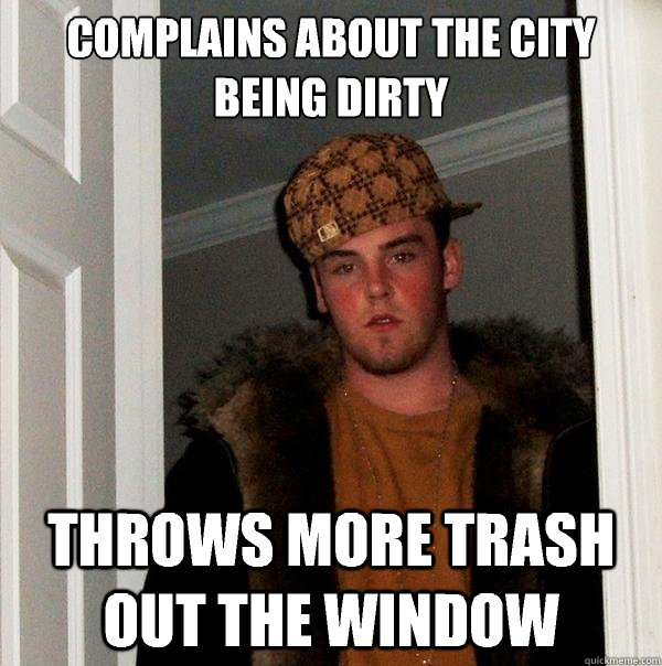 Complains about the city being dirty Throws more trash out the window  Scumbag Steve