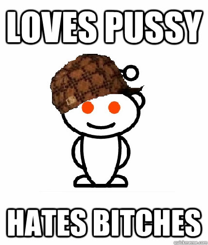 Loves Pussy Hates Bitches - Loves Pussy Hates Bitches  Scumbag Redditor