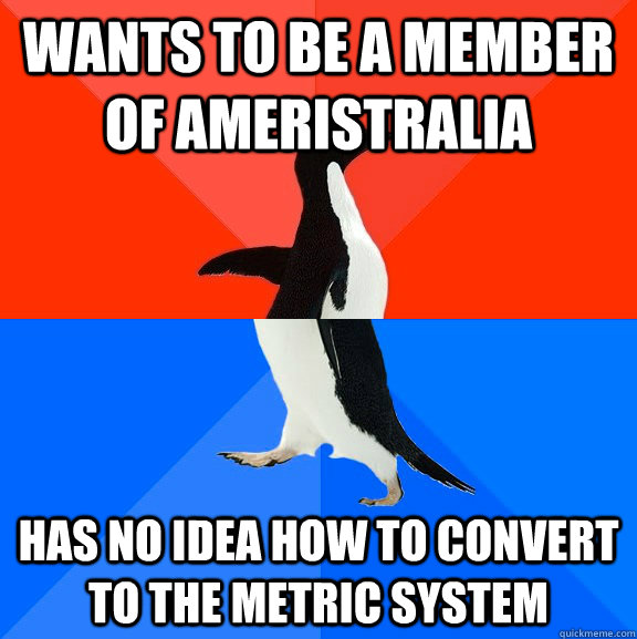 Wants to be a member of Ameristralia has no idea how to convert to the metric system  Socially Awesome Awkward Penguin
